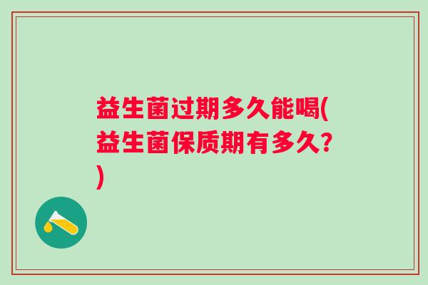 益生菌过期多久能喝(益生菌保质期有多久？)