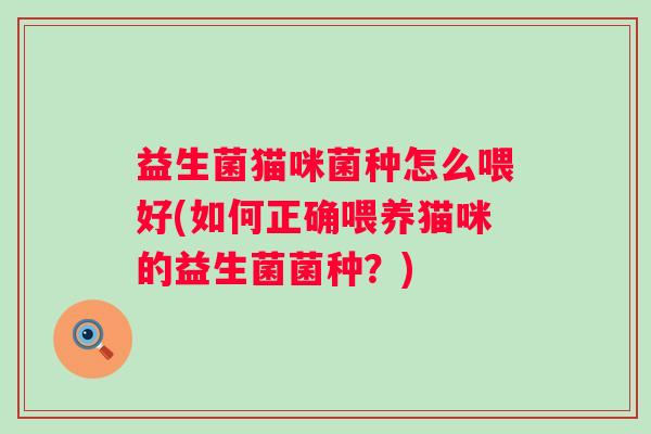 益生菌猫咪菌种怎么喂好(如何正确喂养猫咪的益生菌菌种？)
