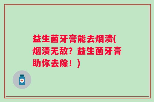 益生菌牙膏能去烟渍(烟渍无敌?益生菌牙膏助你去除!) 益生菌牙膏能去烟渍(烟渍无敌?益生菌牙膏助你去除!)