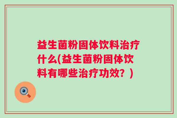 益生菌粉固体饮料什么(益生菌粉固体饮料有哪些功效?) 益生菌粉固体饮料什么(益生菌粉固体饮料有哪些功效?)