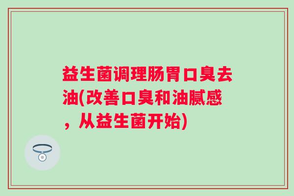 益生菌调理肠胃去油(改善和油腻感,从益生菌开始) 益生菌调理肠胃去油(改善和油腻感,从益生菌开始)