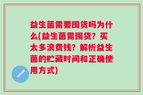 益生菌需要囤货吗为什么(益生菌需囤货?买太多浪费钱?解析益生菌的贮藏时间和正确使用方式) 益生菌需要囤货吗为什么(益生菌需囤货?买太多浪费钱?解析益生菌的贮藏时间和正确使用方式)