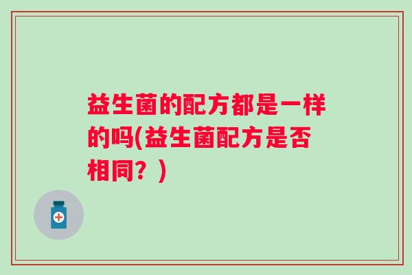 益生菌的配方都是一样的吗(益生菌配方是否相同?) 益生菌的配方都是一样的吗(益生菌配方是否相同?)