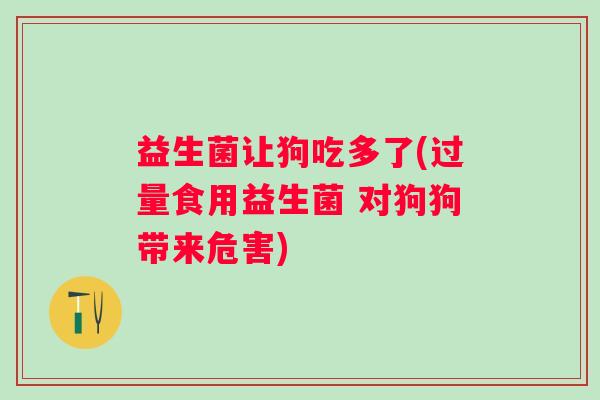 益生菌让狗吃多了(过量食用益生菌 对狗狗带来危害) 益生菌让狗吃多了(过量食用益生菌 对狗狗带来危害)