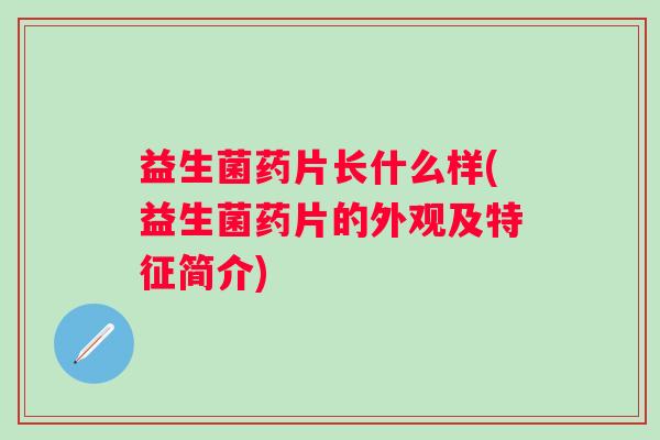 益生菌药片长什么样(益生菌药片的外观及特征简介) 益生菌药片长什么样(益生菌药片的外观及特征简介)