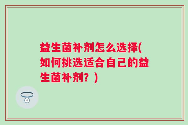 益生菌补剂怎么选择(如何挑选适合自己的益生菌补剂?) 益生菌补剂怎么选择(如何挑选适合自己的益生菌补剂?)
