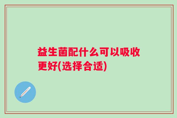 益生菌配什么可以吸收更好(选择合适)