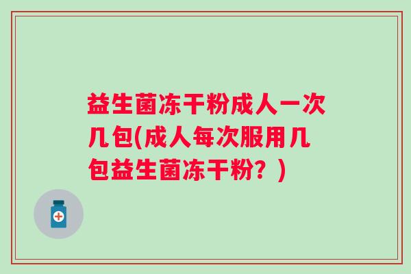 益生菌冻干粉成人一次几包(成人每次服用几包益生菌冻干粉?) 益生菌冻干粉成人一次几包(成人每次服用几包益生菌冻干粉?)
