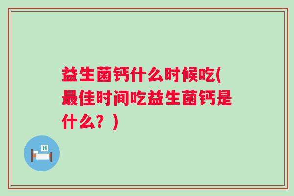 益生菌钙什么时候吃(佳时间吃益生菌钙是什么?) 益生菌钙什么时候吃(佳时间吃益生菌钙是什么?)