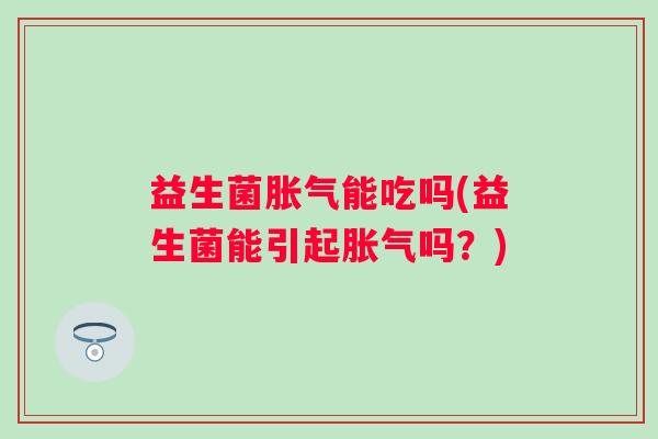 益生菌能吃吗(益生菌能引起吗？)