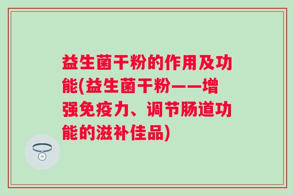 益生菌干粉的作用及功能(益生菌干粉——增强力、调节肠道功能的滋补佳品)