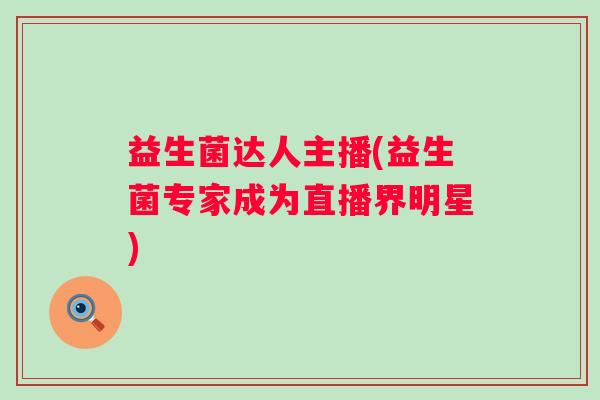 益生菌达人主播(益生菌专家成为直播界明星)