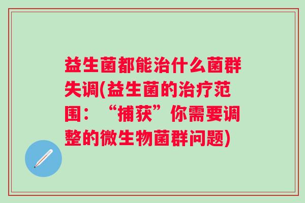 益生菌都能什么菌群失调(益生菌的范围:“捕获”你需要调整的微生物菌群问题) 益生菌都能什么菌群失调(益生菌的范围:“捕获”你需要调整的微生物菌群问题)