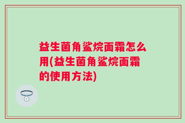 益生菌角鲨烷面霜怎么用(益生菌角鲨烷面霜的使用方法) 益生菌角鲨烷面霜怎么用(益生菌角鲨烷面霜的使用方法)