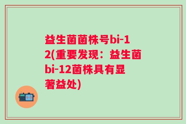 益生菌菌株号bi-12(重要发现:益生菌bi-12菌株具有显著益处) 益生菌菌株号bi-12(重要发现:益生菌bi-12菌株具有显著益处)