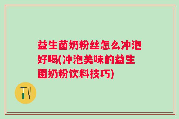 益生菌奶粉丝怎么冲泡好喝(冲泡美味的益生菌奶粉饮料技巧) 益生菌奶粉丝怎么冲泡好喝(冲泡美味的益生菌奶粉饮料技巧)