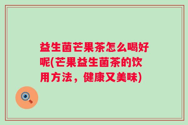 益生菌芒果茶怎么喝好呢(芒果益生菌茶的饮用方法，健康又美味)