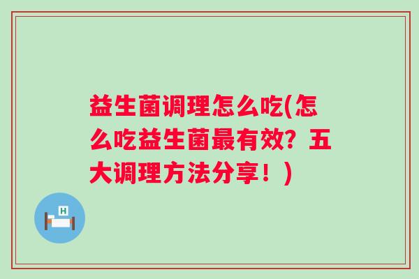 益生菌调理怎么吃(怎么吃益生菌有效？五大调理方法分享！)