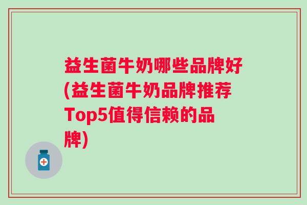 益生菌牛奶哪些品牌好(益生菌牛奶品牌推荐Top5值得信赖的品牌)