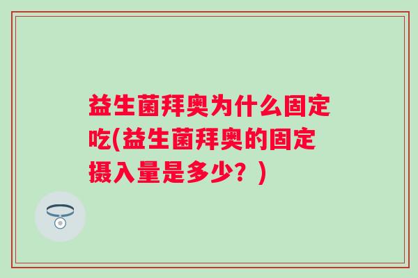 益生菌拜奥为什么固定吃(益生菌拜奥的固定摄入量是多少?) 益生菌拜奥为什么固定吃(益生菌拜奥的固定摄入量是多少?)