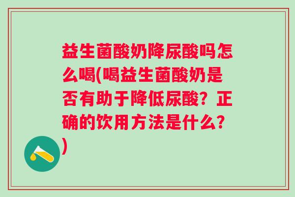 益生菌酸奶降尿酸吗怎么喝(喝益生菌酸奶是否有助于降低尿酸?正确的饮用方法是什么?) 益生菌酸奶降尿酸吗怎么喝(喝益生菌酸奶是否有助于降低尿酸?正确的饮用方法是什么?)