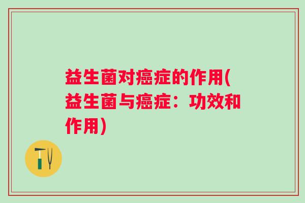 益生菌对症的作用(益生菌与症：功效和作用)