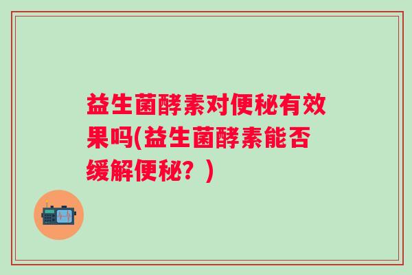 益生菌酵素对有效果吗(益生菌酵素能否缓解?) 益生菌酵素对有效果吗(益生菌酵素能否缓解?)