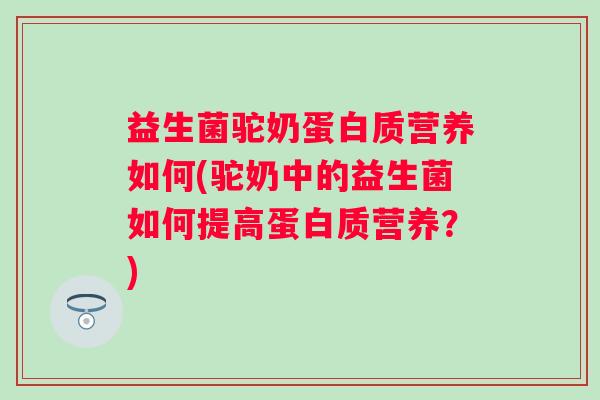益生菌驼奶蛋白质营养如何(驼奶中的益生菌如何提高蛋白质营养?) 益生菌驼奶蛋白质营养如何(驼奶中的益生菌如何提高蛋白质营养?)