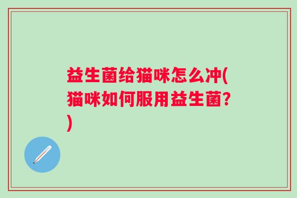 益生菌给猫咪怎么冲(猫咪如何服用益生菌?) 益生菌给猫咪怎么冲(猫咪如何服用益生菌?)
