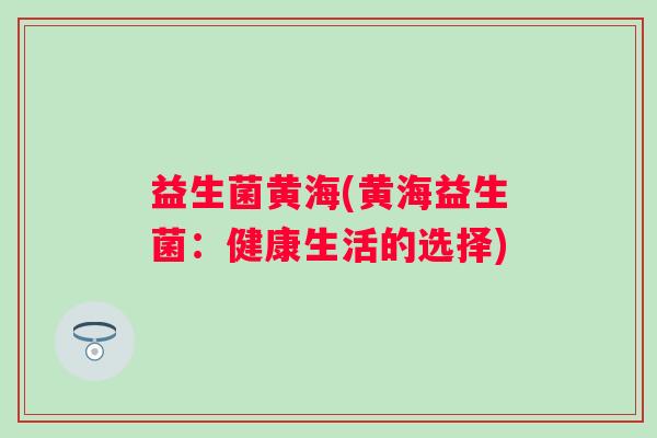 益生菌黄海(黄海益生菌：健康生活的选择)