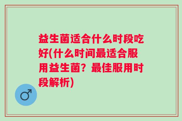 益生菌适合什么时段吃好(什么时间适合服用益生菌?佳服用时段解析) 益生菌适合什么时段吃好(什么时间适合服用益生菌?佳服用时段解析)