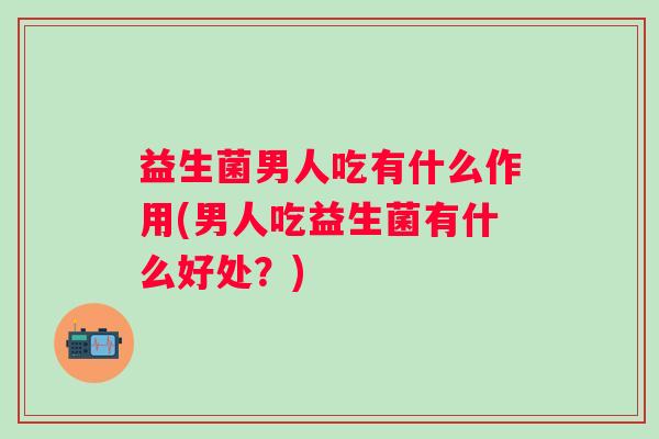 益生菌男人吃有什么作用(男人吃益生菌有什么好处?) 益生菌男人吃有什么作用(男人吃益生菌有什么好处?)