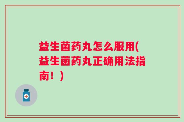 益生菌药丸怎么服用(益生菌药丸正确用法指南!) 益生菌药丸怎么服用(益生菌药丸正确用法指南!)