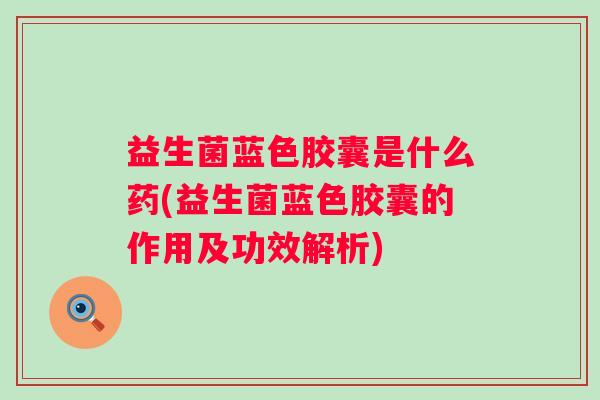益生菌蓝色胶囊是什么药(益生菌蓝色胶囊的作用及功效解析)