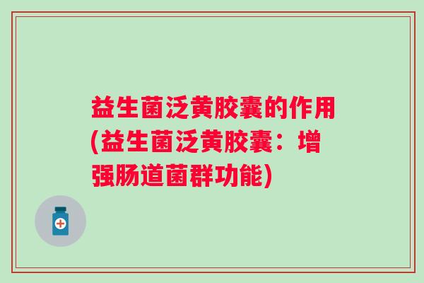 益生菌泛黄胶囊的作用(益生菌泛黄胶囊:增强肠道菌群功能) 益生菌泛黄胶囊的作用(益生菌泛黄胶囊:增强肠道菌群功能)