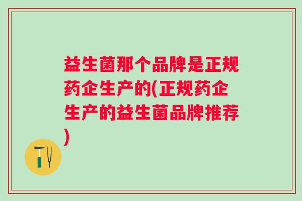 益生菌那个品牌是正规药企生产的(正规药企生产的益生菌品牌推荐)