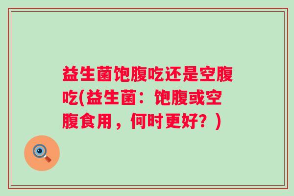 益生菌饱腹吃还是空腹吃(益生菌:饱腹或空腹食用,何时更好?) 益生菌饱腹吃还是空腹吃(益生菌:饱腹或空腹食用,何时更好?)