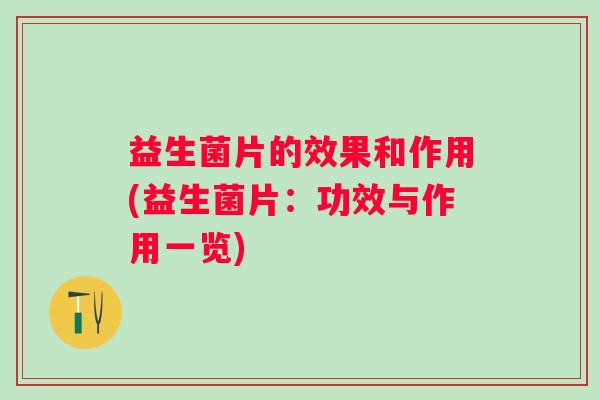 益生菌片的效果和作用(益生菌片:功效与作用一览) 益生菌片的效果和作用(益生菌片:功效与作用一览)