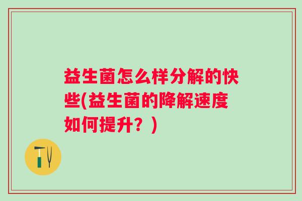 益生菌怎么样分解的快些(益生菌的降解速度如何提升？)