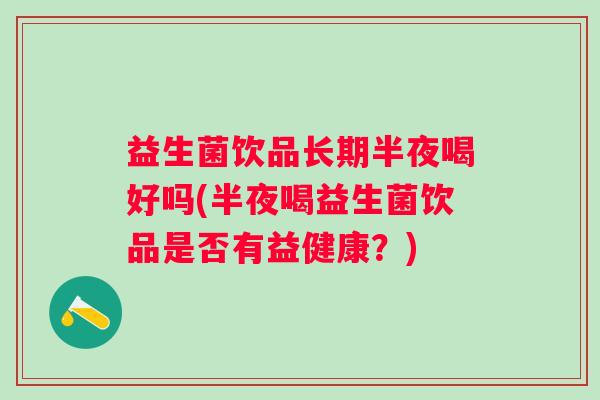 益生菌饮品长期半夜喝好吗(半夜喝益生菌饮品是否有益健康？)