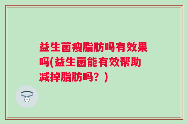 益生菌瘦脂肪吗有效果吗(益生菌能有效帮助减掉脂肪吗?) 益生菌瘦脂肪吗有效果吗(益生菌能有效帮助减掉脂肪吗?)