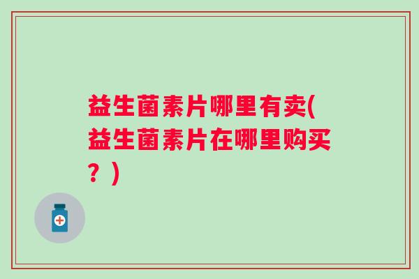 益生菌素片哪里有卖(益生菌素片在哪里购买？)