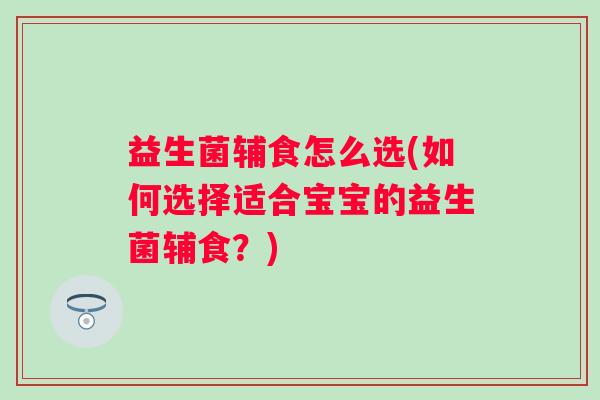 益生菌辅食怎么选(如何选择适合宝宝的益生菌辅食？)