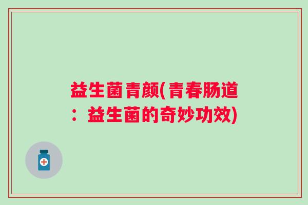 益生菌青颜(青春肠道:益生菌的奇妙功效) 益生菌青颜(青春肠道:益生菌的奇妙功效)