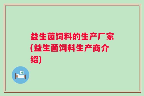 益生菌饲料的生产厂家(益生菌饲料生产商介绍) 益生菌饲料的生产厂家(益生菌饲料生产商介绍)