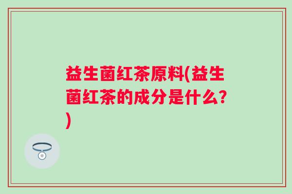 益生菌红茶原料(益生菌红茶的成分是什么?) 益生菌红茶原料(益生菌红茶的成分是什么?)