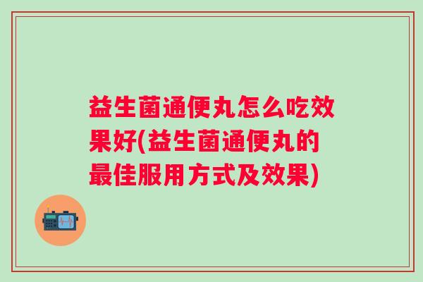 益生菌通便丸怎么吃效果好(益生菌通便丸的佳服用方式及效果)
