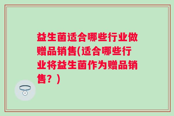 益生菌适合哪些行业做赠品销售(适合哪些行业将益生菌作为赠品销售？)