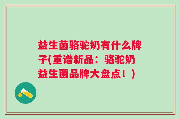 益生菌骆驼奶有什么牌子(重谱新品:骆驼奶益生菌品牌大盘点!) 益生菌骆驼奶有什么牌子(重谱新品:骆驼奶益生菌品牌大盘点!)
