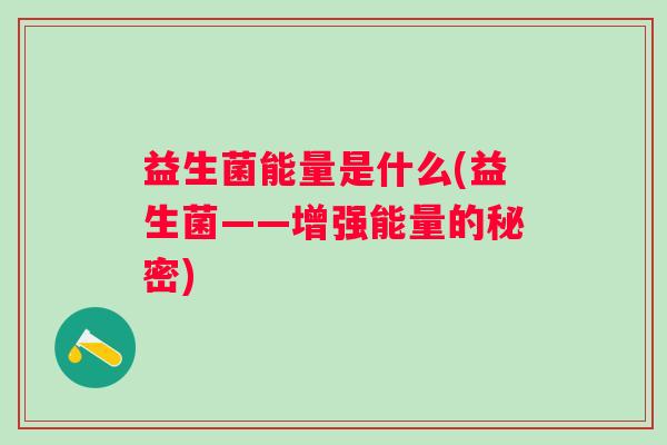 益生菌能量是什么(益生菌——增强能量的秘密) 益生菌能量是什么(益生菌——增强能量的秘密)
